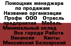 Помощник менеджера по продажам › Название организации ­ Профи, ООО › Отрасль предприятия ­ Мебель › Минимальный оклад ­ 60 000 - Все города Работа » Вакансии   . Ханты-Мансийский,Белоярский г.